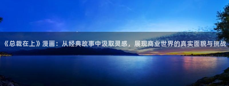 虫虫漫画首页入口：《总裁在上》漫画：从经典故事中汲取灵感，展现商业世界的真实面貌与挑战